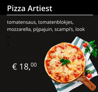 € 18,00 Pizza Artiest tomatensaus, tomatenblokjes, mozzarella, pijpajuin, scampi’s, look x x