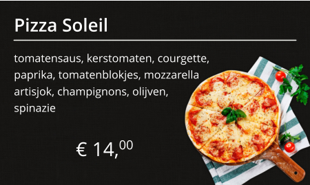 Pizza Soleil tomatensaus, kerstomaten, courgette, paprika, tomatenblokjes, mozzarella  € 14,00 artisjok, champignons, olijven, spinazie