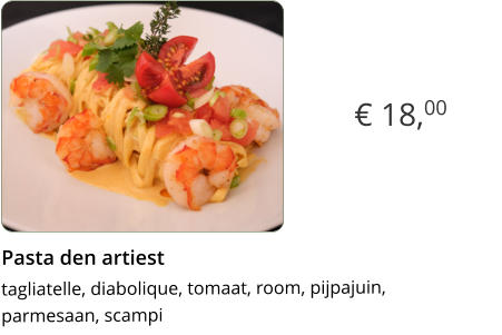 € 18,00 Pasta den artiest  tagliatelle, diabolique, tomaat, room, pijpajuin,parmesaan, scampi