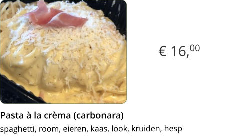 € 16,00 Pasta à la crèma (carbonara)  spaghetti, room, eieren, kaas, look, kruiden, hesp