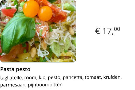 € 17,00 Pasta pesto  tagliatelle, room, kip, pesto, pancetta, tomaat, kruiden, parmesaan, pijnboompitten