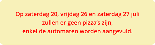 Op zaterdag 20, vrijdag 26 en zaterdag 27 julizullen er geen pizza’s zijn,  enkel de automaten worden aangevuld.