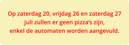 Op zaterdag 20, vrijdag 26 en zaterdag 27 juli zullen er geen pizza’s zijn,  enkel de automaten worden aangevuld.
