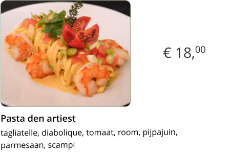 € 18,00 Pasta den artiest  tagliatelle, diabolique, tomaat, room, pijpajuin,parmesaan, scampi