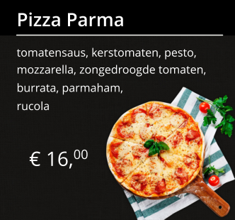 € 16,00 Pizza Parma tomatensaus, kerstomaten, pesto, mozzarella, zongedroogde tomaten, burrata, parmaham, rucola