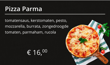 Pizza Parma tomatensaus, kerstomaten, pesto, mozzarella, burrata, zongedroogde € 16,00 tomaten, parmaham, rucola